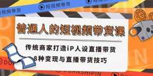 普通人的短视频带货课 传统商家打造iP人设直播带货 8种变现与直播带货技巧-泰戈创艺资源库