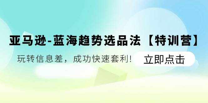 （11591期）亚马逊-蓝海趋势选品法【特训营】：玩转信息差，成功快速套利!-泰戈创艺资源库