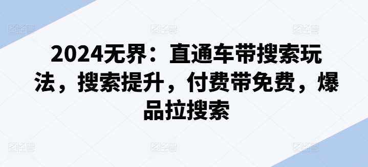 2024无界：直通车带搜索玩法，搜索提升，付费带免费，爆品拉搜索-泰戈创艺资源库