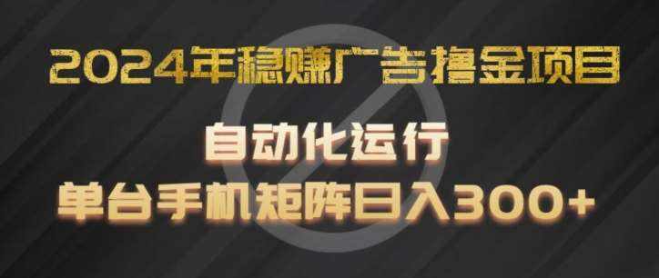 2024年稳赚广告撸金项目，全程自动化运行，单台手机就可以矩阵操作，日入300+【揭秘】-泰戈创艺资源库