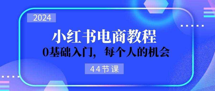 2024从0-1学习小红书电商，0基础入门，每个人的机会（45节）-泰戈创艺资源库