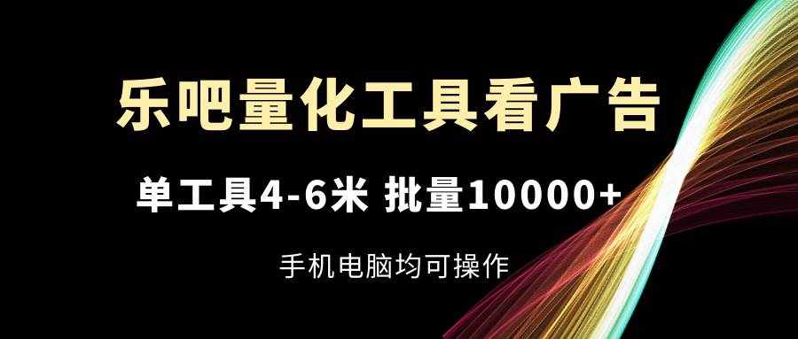 乐吧量化工具看广告，单工具4-6米，批量10000+，手机电脑均可操作-泰戈创艺资源库