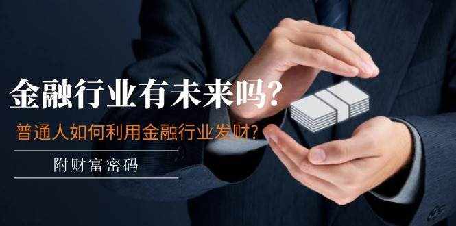 公众号付费文章：金融行业有未来吗？普通人如何利用金融行业发财?(附财富密码)-泰戈创艺资源库