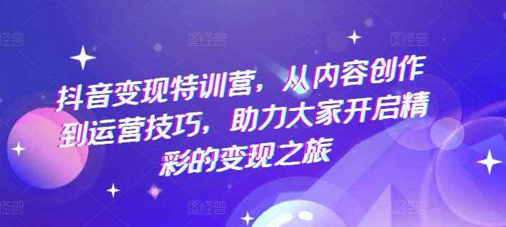 抖音变现特训营，从内容创作到运营技巧，助力大家开启精彩的变现之旅-泰戈创艺资源库