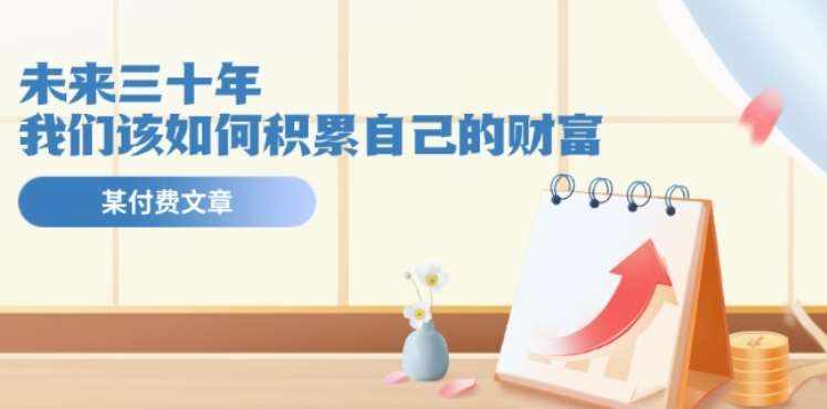 某公众号付费文《未来三十年，我们该如何积累自己的财富》-泰戈创艺资源库