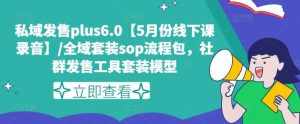 私域发售plus6.0【5月份线下课录音】/全域套装sop流程包,社群发售工具套装模型-泰戈创艺资源库
