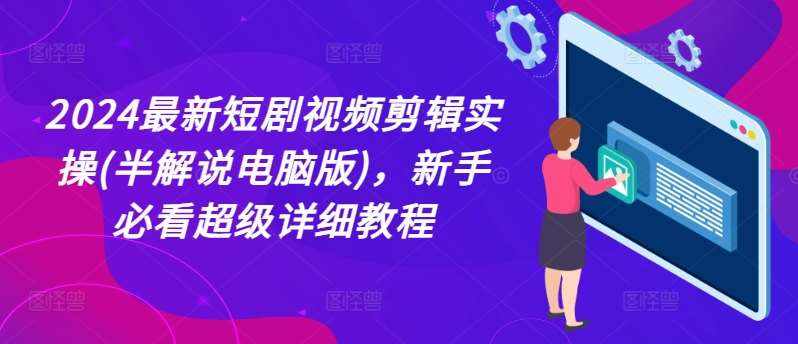 2024最新短剧视频剪辑实操(半解说电脑版)，新手必看超级详细教程-泰戈创艺资源库
