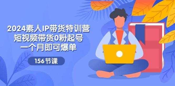 2024素人IP带货特训营，短视频带货0粉起号，一个月即可爆单（156节）-泰戈创艺资源库