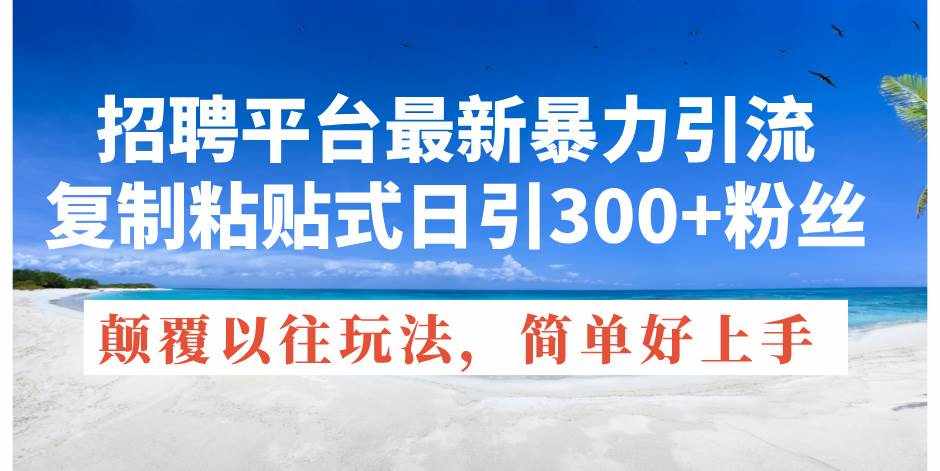 （11538期）招聘平台最新暴力引流，复制粘贴式日引300+粉丝，颠覆以往垃圾玩法，简…-泰戈创艺资源库