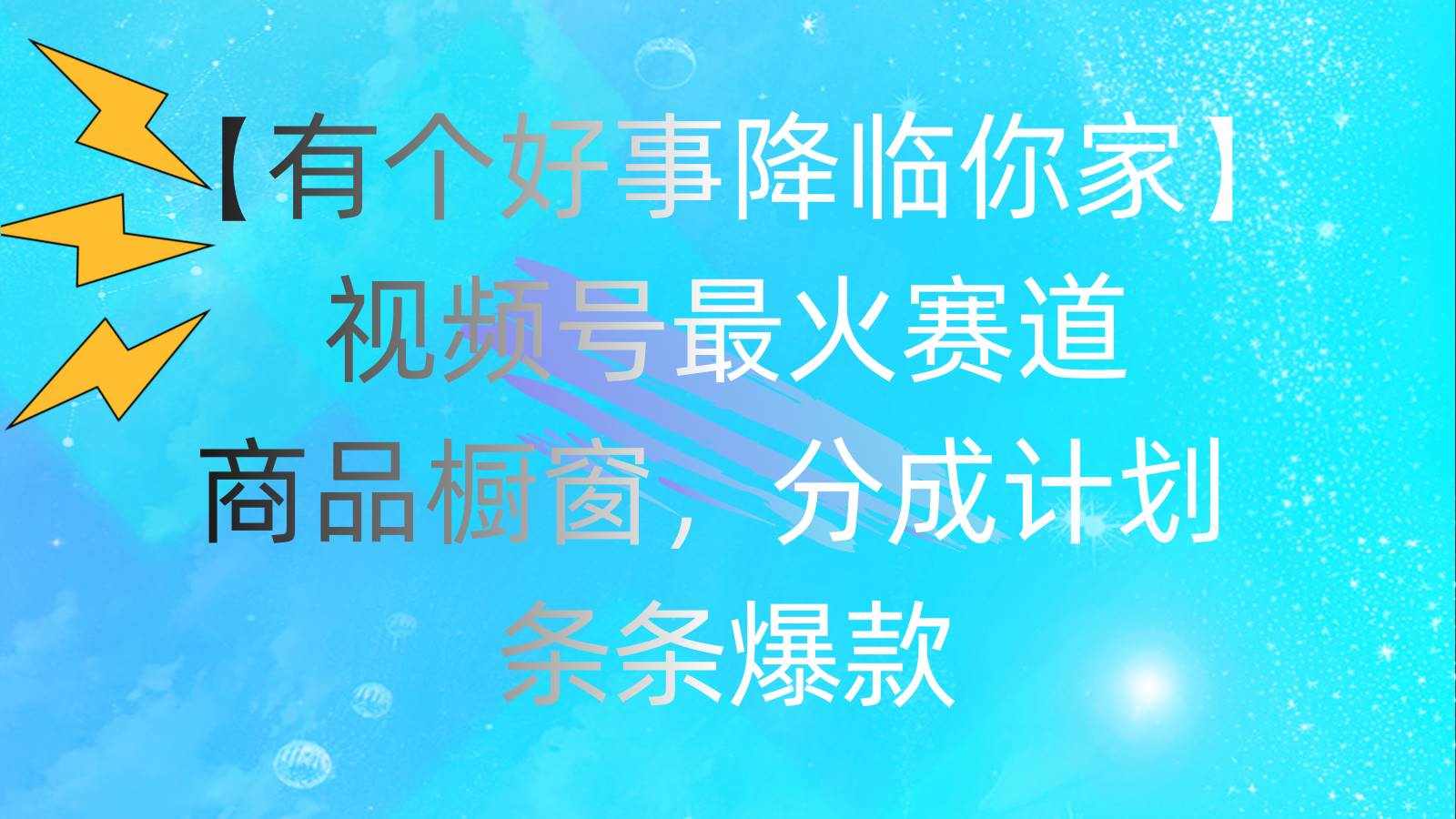 （11564期）有个好事 降临你家：视频号最火赛道，商品橱窗，分成计划 条条爆款，每…-泰戈创艺资源库