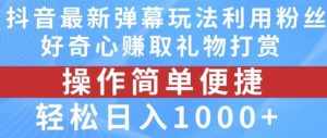 抖音弹幕最新玩法,利用粉丝好奇心赚取礼物打赏,轻松日入1000+-泰戈创艺资源库