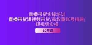 (11512期)2024直播带货实操培训,直播带货短视频带货/高权重账号措建/短视频实操-泰戈创艺资源库