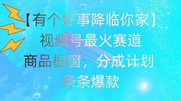 【有个好事降临你家】视频号爆火赛道，商品橱窗，分成计划，条条爆款【揭秘】-泰戈创艺资源库