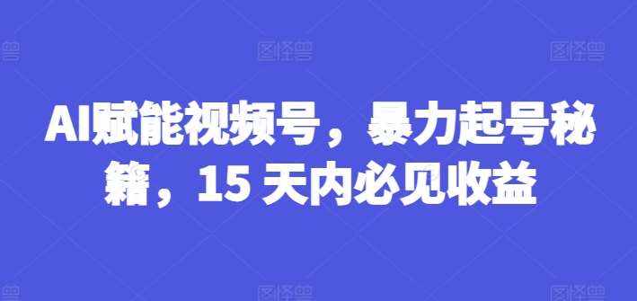 AI赋能视频号，暴力起号秘籍，15 天内必见收益【揭秘】-泰戈创艺资源库
