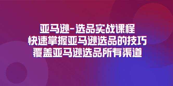 （11620期）亚马逊-选品实战课程，快速掌握亚马逊选品的技巧，覆盖亚马逊选品所有渠道-泰戈创艺资源库