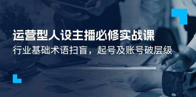 （11605期）运营型·人设主播必修实战课：行业基础术语扫盲，起号及账号破层级-泰戈创艺资源库