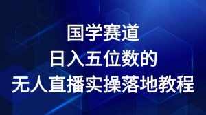 国学赛道-2024年日入五位数无人直播实操落地教程-泰戈创艺资源库