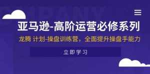 (11625期)亚马逊-高阶运营必修系列,龙腾 计划-操盘训练营,全面提升操盘手能力-泰戈创艺资源库
