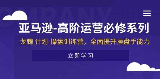 （11625期）亚马逊-高阶运营必修系列，龙腾 计划-操盘训练营，全面提升操盘手能力-泰戈创艺资源库