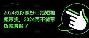 2024教你做好口播短视频带货，2024再不做带货就真晚了-泰戈创艺资源库