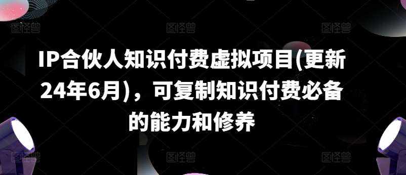 IP合伙人知识付费虚拟项目(更新24年6月)，可复制知识付费必备的能力和修养-泰戈创艺资源库