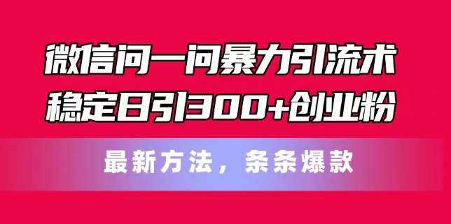 微信问一问暴力引流术，稳定日引300+创业粉，最新方法，条条爆款【揭秘】-泰戈创艺资源库