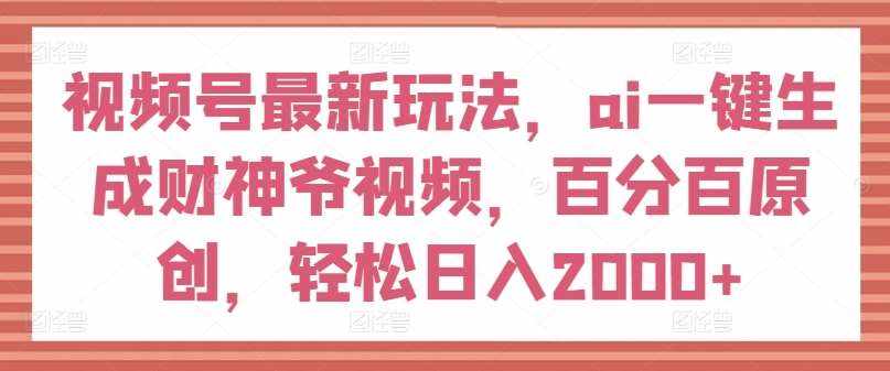 视频号最新玩法，ai一键生成财神爷视频，百分百原创，轻松日入2000+【揭秘】-泰戈创艺资源库