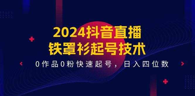 （11496期）2024抖音直播-铁罩衫起号技术，0作品0粉快速起号，日入四位数（14节课）-泰戈创艺资源库