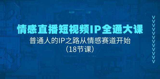 (11497期)情感直播短视频IP全通大课,普通人的IP之路从情感赛道开始(18节课)-泰戈创艺资源库
