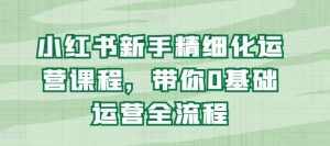 小红书新手精细化运营课程，带你0基础运营全流程-泰戈创艺资源库