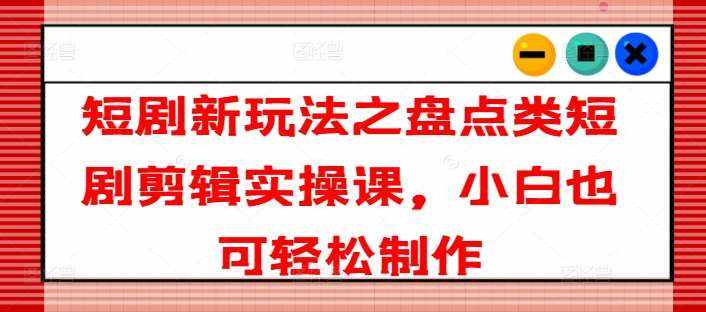 短剧新玩法之盘点类短剧剪辑实操课，小白也可轻松制作-泰戈创艺资源库