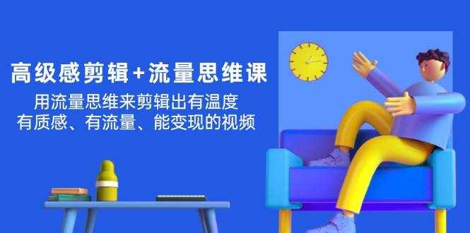 （11589期）高级感 剪辑+流量思维：用流量思维剪辑出有温度/有质感/有流量/能变现视频-泰戈创艺资源库