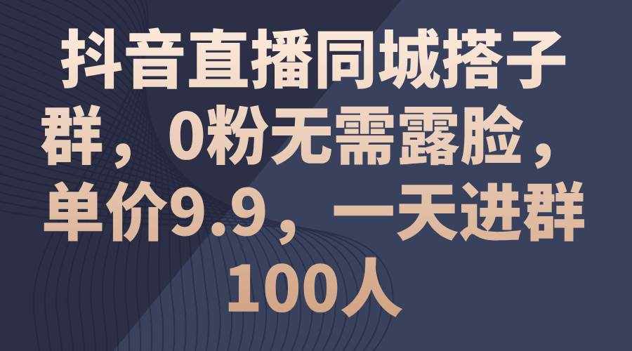 （11502期）抖音直播同城搭子群，0粉无需露脸，单价9.9，一天进群100人-泰戈创艺资源库