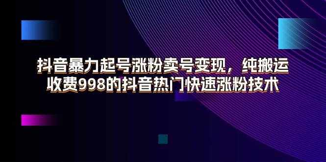 (11656期)抖音暴力起号涨粉卖号变现,纯搬运,收费998的抖音热门快速涨粉技术-泰戈创艺资源库