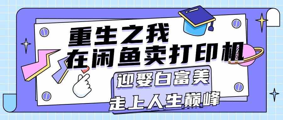 (11681期)重生之我在闲鱼卖打印机,月入过万,迎娶白富美,走上人生巅峰-泰戈创艺资源库