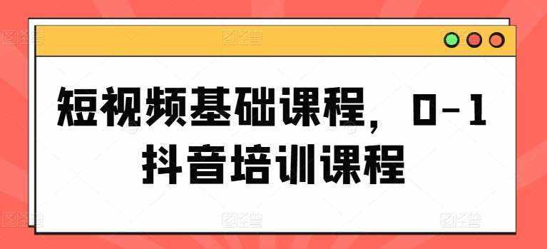 短视频基础课程，0-1抖音培训课程-泰戈创艺资源库
