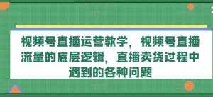 视频号直播运营教学，视频号直播流量的底层逻辑，直播卖货过程中遇到的各种问题-泰戈创艺资源库