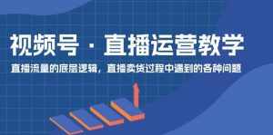 (11687期)视频号 直播运营教学:直播流量的底层逻辑,直播卖货过程中遇到的各种问题-泰戈创艺资源库