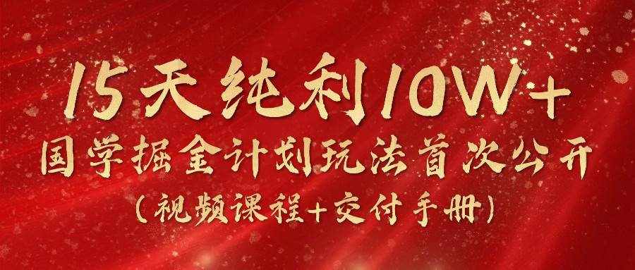 《国学掘金计划2024》实战教学视频，15天纯利10W+（视频课程+交付手册）-泰戈创艺资源库