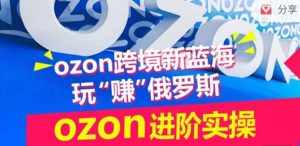 ozon跨境新蓝海玩“赚”俄罗斯，ozon进阶实操训练营-泰戈创艺资源库