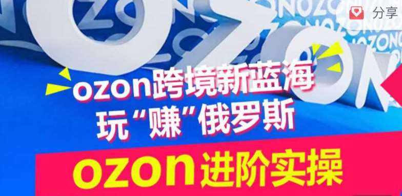 ozon跨境新蓝海玩“赚”俄罗斯，ozon进阶实操训练营-泰戈创艺资源库
