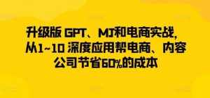 升级版 GPT、MJ和电商实战，从1~10 深度应用帮电商、内容公司节省60%的成本-泰戈创艺资源库