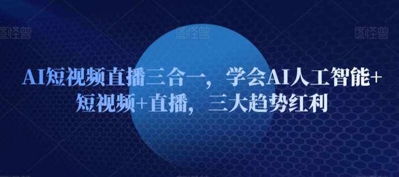 AI短视频直播三合一，学会AI人工智能+短视频+直播，三大趋势红利-泰戈创艺资源库