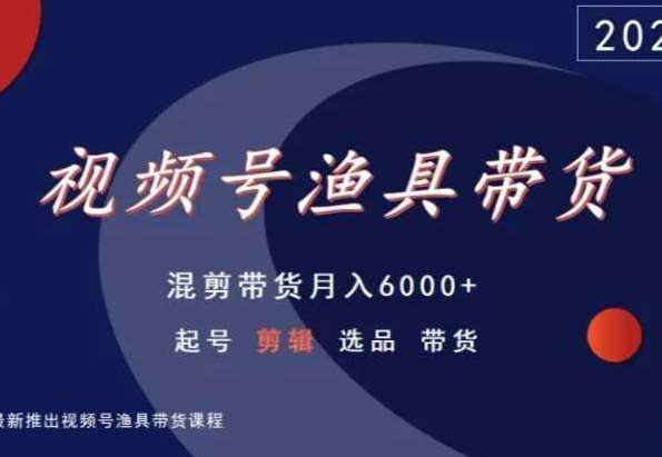 视频号渔具带货，混剪带货月入6000+，起号剪辑选品带货-泰戈创艺资源库