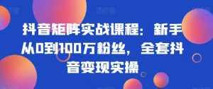 抖音矩阵实战课程:新手从0到100万粉丝,全套抖音变现实操-泰戈创艺资源库