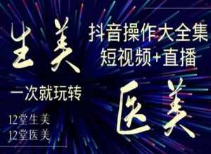 美业全干货·生美·医美抖音操作合集，短视频+直播，一次就玩转-泰戈创艺资源库
