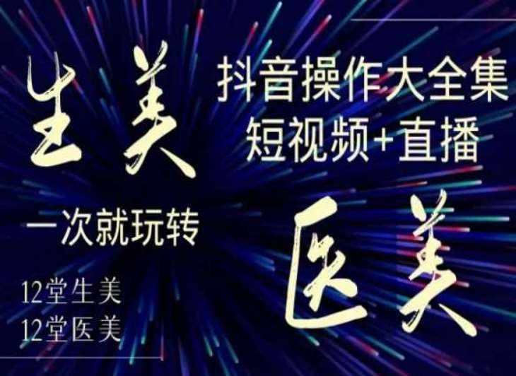 美业全干货·生美·医美抖音操作合集，短视频+直播，一次就玩转-泰戈创艺资源库