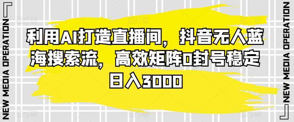 利用AI打造直播间，抖音无人蓝海搜索流，高效矩阵0封号稳定日入3000-泰戈创艺资源库