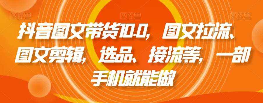 抖音图文带货10.0，图文拉流、图文剪辑，选品、接流等，一部手机就能做-泰戈创艺资源库