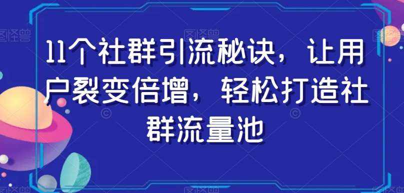 11个社群引流秘诀，让用户裂变倍增，轻松打造社群流量池-泰戈创艺资源库